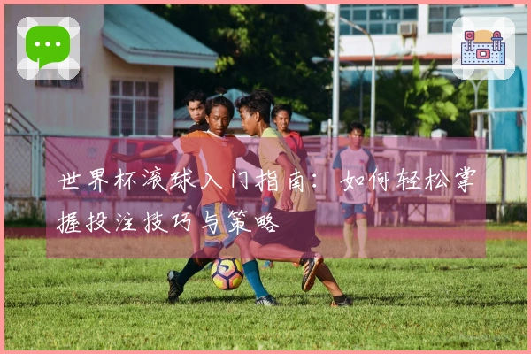 世界杯滚球入门指南：如何轻松掌握投注技巧与策略