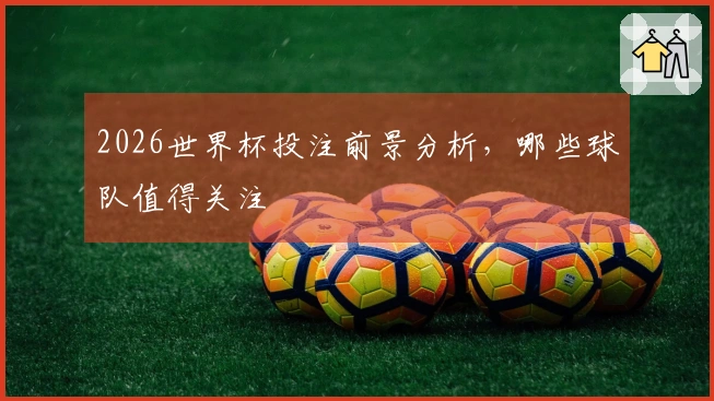 2026世界杯投注前景分析，哪些球队值得关注