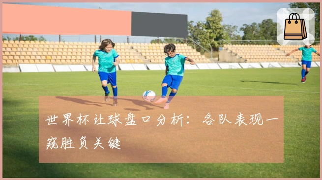 世界杯让球盘口分析：各队表现一窥胜负关键