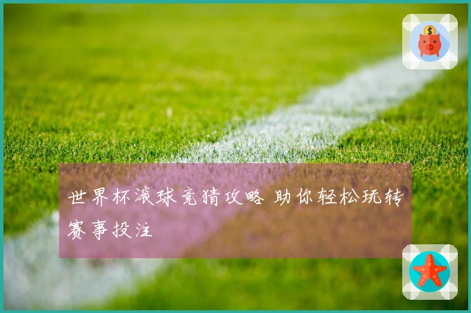 世界杯滚球竞猜攻略 助你轻松玩转赛事投注