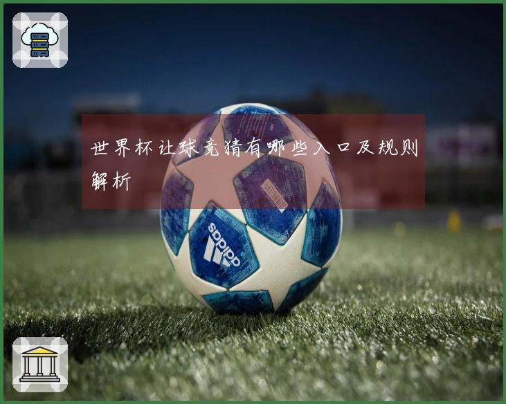 世界杯让球竞猜有哪些入口及规则解析