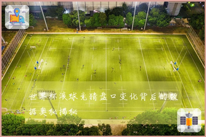 世界杯滚球竞猜盘口变化背后的数据奥秘揭秘