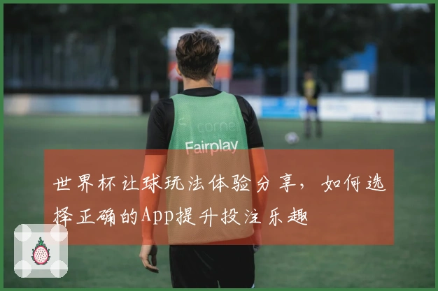世界杯让球玩法体验分享，如何选择正确的App提升投注乐趣