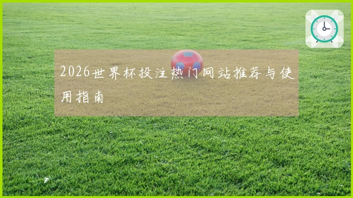 2026世界杯投注热门网站推荐与使用指南