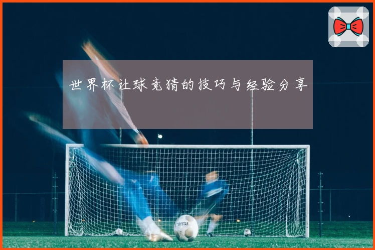 世界杯让球竞猜的技巧与经验分享
