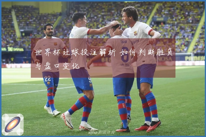 世界杯让球投注解析 如何判断胜负与盘口变化