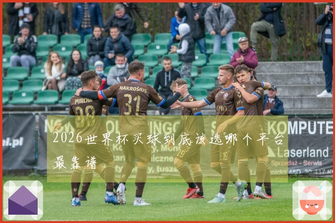 2026世界杯买球到底该选哪个平台最靠谱