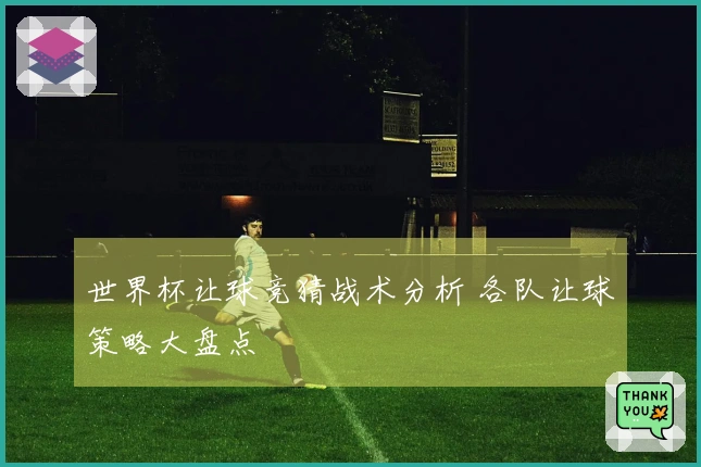 世界杯让球竞猜战术分析 各队让球策略大盘点