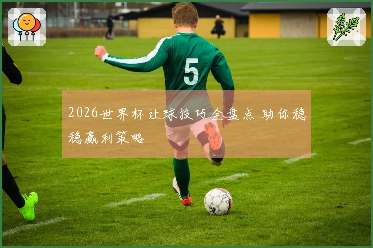 2026世界杯让球技巧全盘点 助你稳稳赢利策略