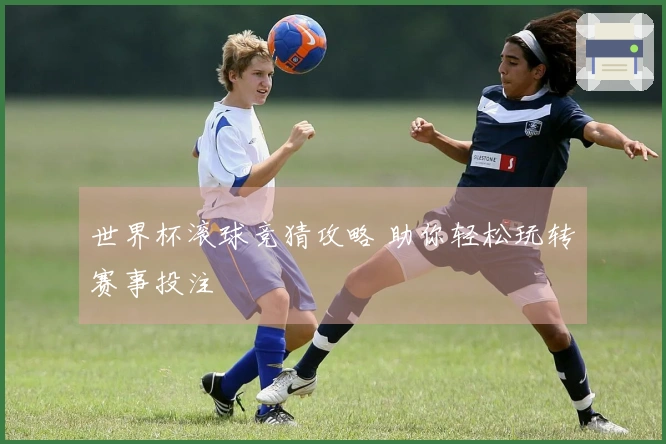 世界杯滚球竞猜攻略 助你轻松玩转赛事投注