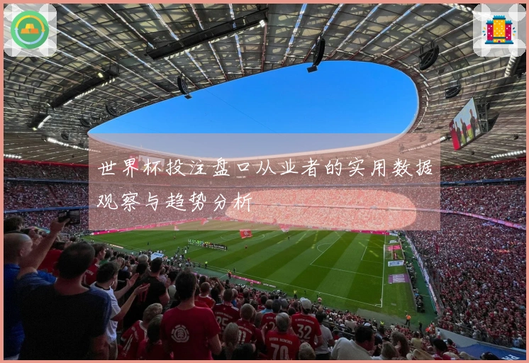 世界杯投注盘口从业者的实用数据观察与趋势分析