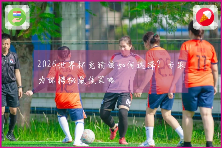 2026世界杯竞猜该如何选择？专家为你揭秘最佳策略