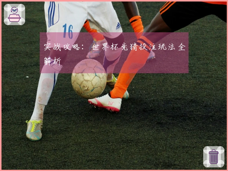实战攻略：世界杯竞猜投注玩法全解析