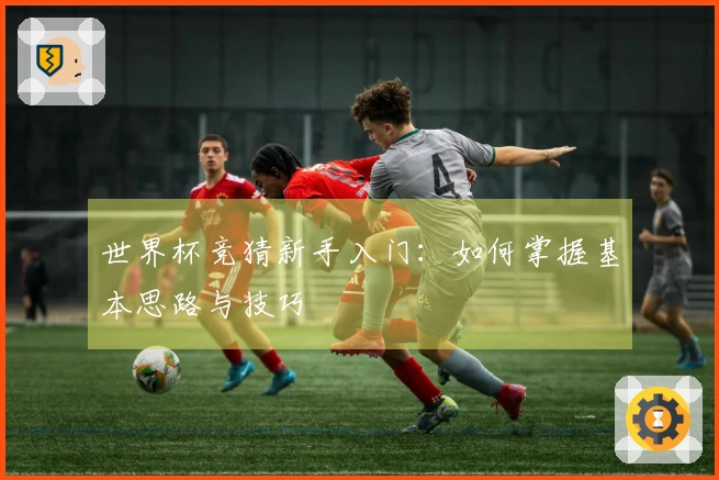 世界杯竞猜新手入门：如何掌握基本思路与技巧