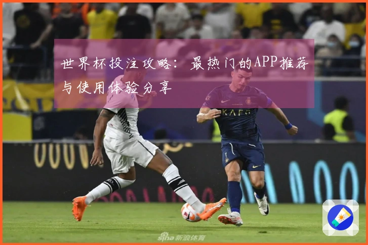 世界杯投注攻略：最热门的APP推荐与使用体验分享