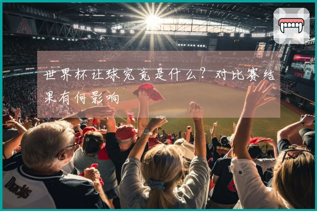 世界杯让球究竟是什么？对比赛结果有何影响