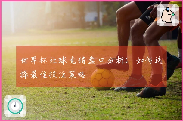 世界杯让球竞猜盘口分析：如何选择最佳投注策略