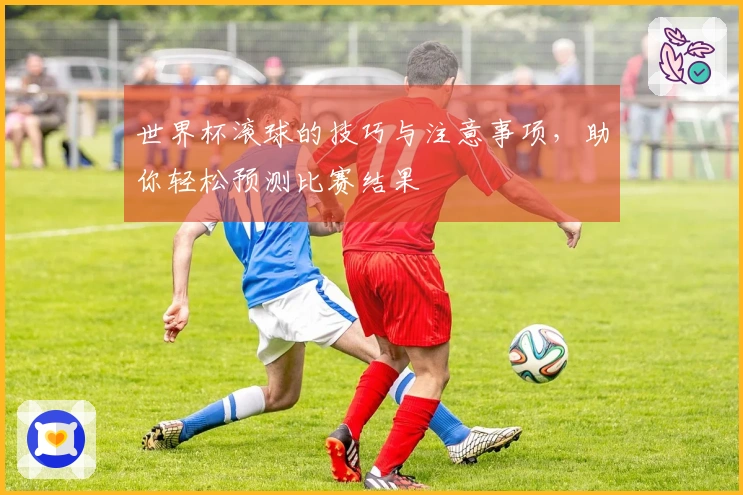 世界杯滚球的技巧与注意事项，助你轻松预测比赛结果