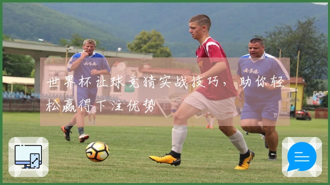 世界杯让球竞猜实战技巧，助你轻松赢得下注优势