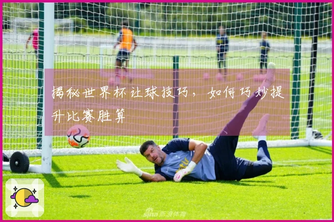 揭秘世界杯让球技巧，如何巧妙提升比赛胜算