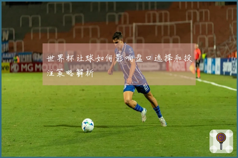 世界杯让球如何影响盘口选择和投注策略解析
