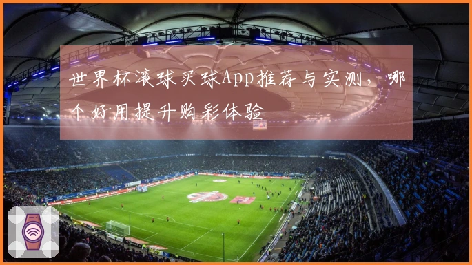 世界杯滚球买球App推荐与实测，哪个好用提升购彩体验