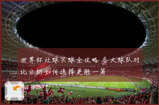 世界杯让球买球全攻略 各大球队对比分析如何选择更胜一筹