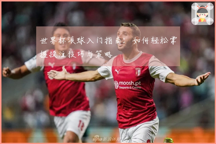 世界杯滚球入门指南:如何轻松掌握投注技巧与策略