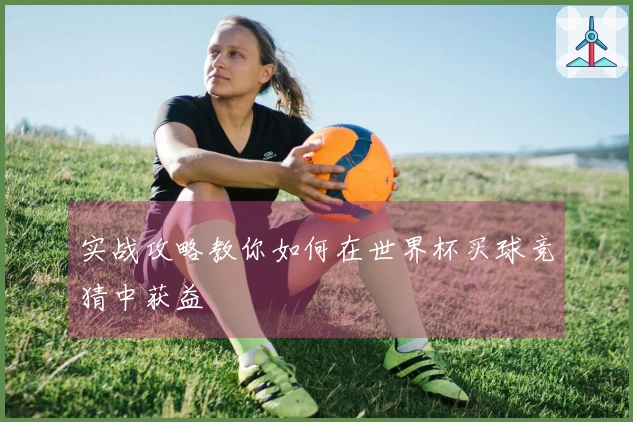 实战攻略教你如何在世界杯买球竞猜中获益