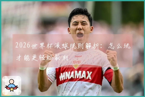 2026世界杯滚球规则解析：怎么玩才能更轻松获利