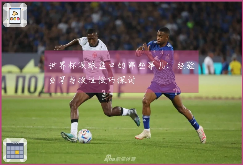 世界杯滚球盘口的那些事儿：经验分享与投注技巧探讨