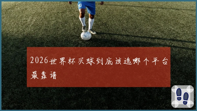 2026世界杯买球到底该选哪个平台最靠谱