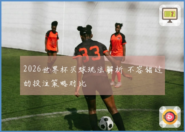 2026世界杯买球玩法解析 不容错过的投注策略对比