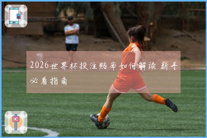 2026世界杯投注赔率如何解读 新手必看指南