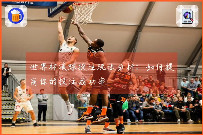 世界杯滚球投注玩法分析：如何提高你的投注成功率