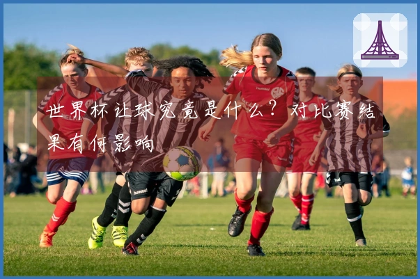 世界杯让球究竟是什么？对比赛结果有何影响