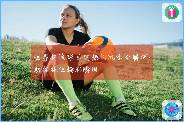 世界杯滚球竞猜热门玩法全解析，助你抓住精彩瞬间