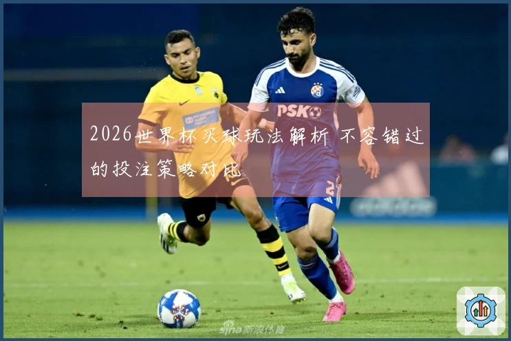 2026世界杯买球玩法解析 不容错过的投注策略对比