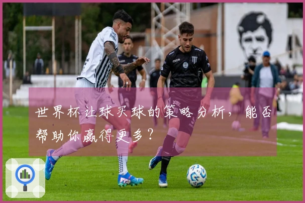 世界杯让球买球的策略分析，能否帮助你赢得更多？