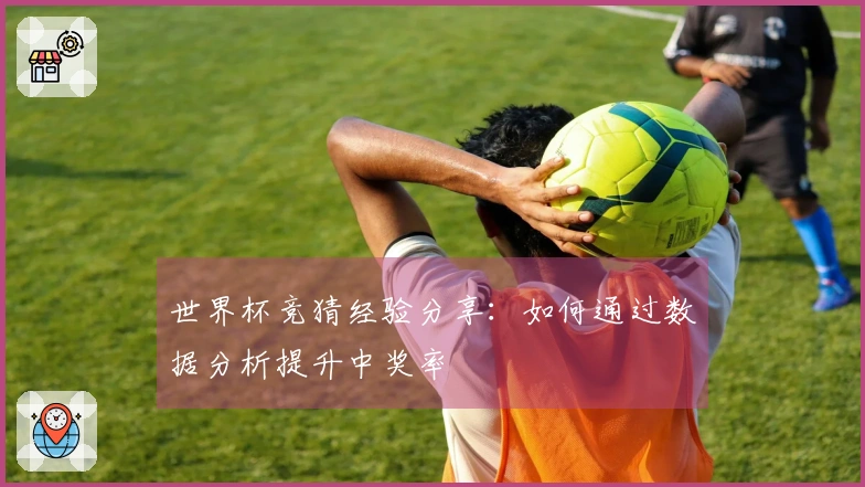 世界杯竞猜经验分享：如何通过数据分析提升中奖率