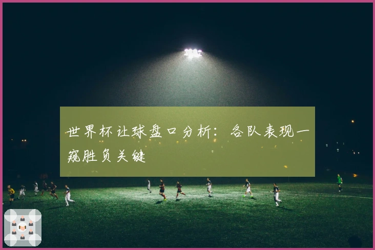 世界杯让球盘口分析：各队表现一窥胜负关键