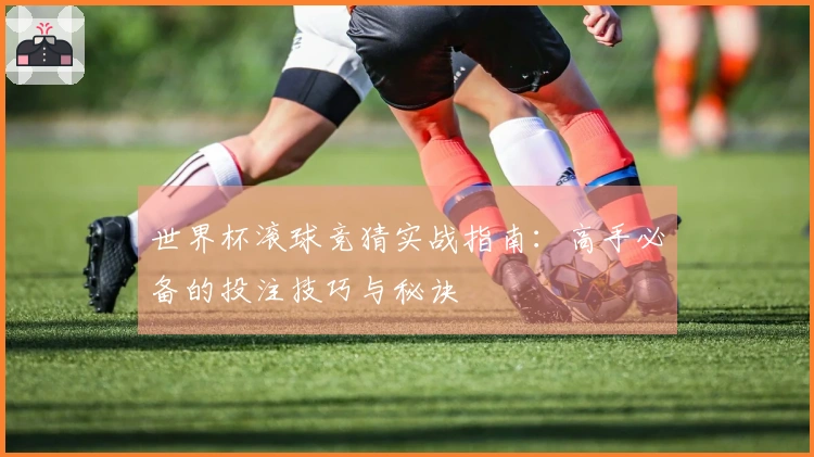 世界杯滚球竞猜实战指南：高手必备的投注技巧与秘诀