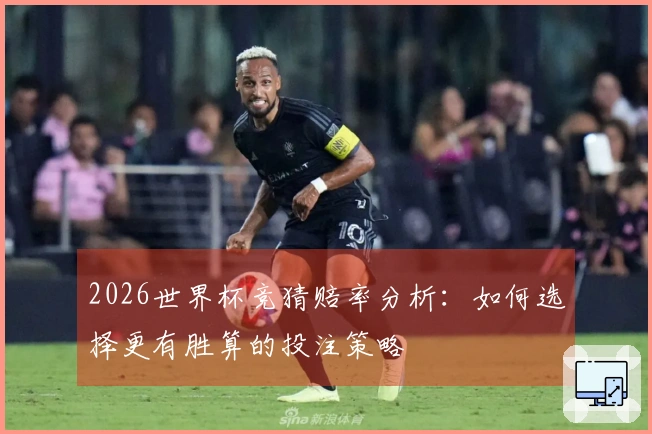 2026世界杯竞猜赔率分析：如何选择更有胜算的投注策略
