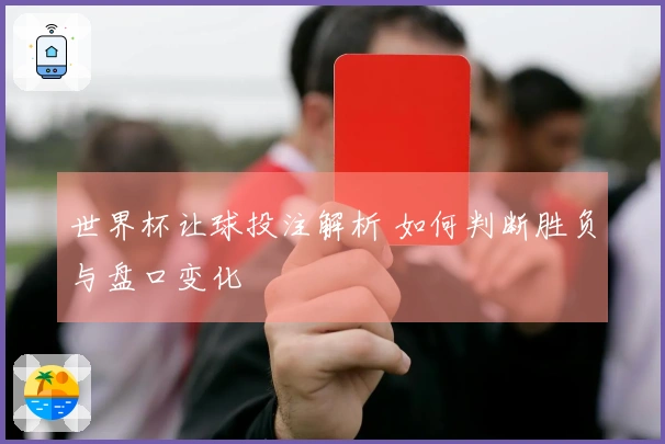 世界杯让球投注解析 如何判断胜负与盘口变化