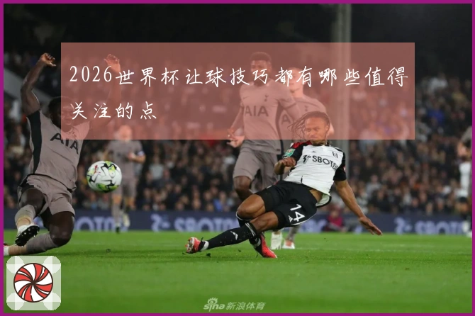 2026世界杯让球技巧都有哪些值得关注的点