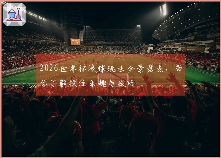 2026世界杯滚球玩法全景盘点，带你了解投注乐趣与技巧
