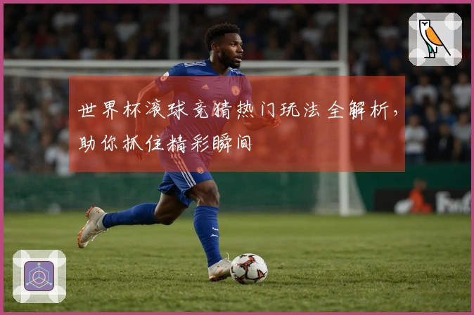 世界杯滚球竞猜热门玩法全解析,助你抓住精彩瞬间